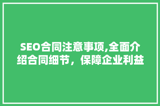 SEO合同注意事项,全面介绍合同细节，保障企业利益