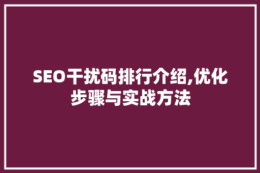 SEO干扰码排行介绍,优化步骤与实战方法