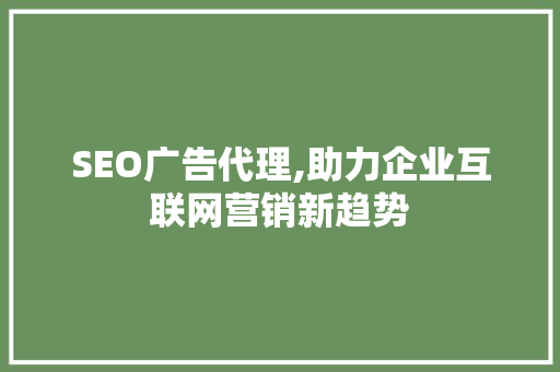 SEO广告代理,助力企业互联网营销新趋势