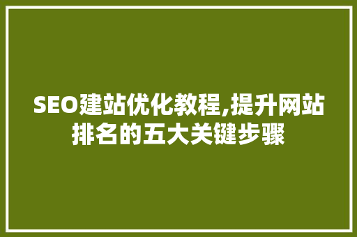 SEO建站优化教程,提升网站排名的五大关键步骤