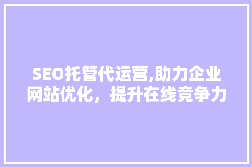 SEO托管代运营,助力企业网站优化，提升在线竞争力
