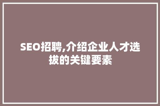 SEO招聘,介绍企业人才选拔的关键要素