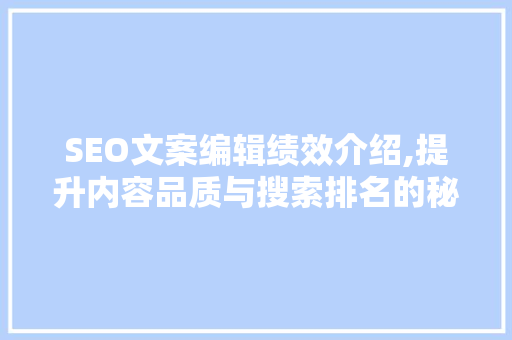 SEO文案编辑绩效介绍,提升内容品质与搜索排名的秘密武器