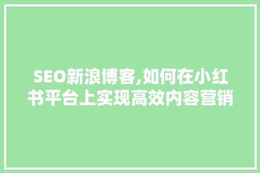 SEO新浪博客,如何在小红书平台上实现高效内容营销