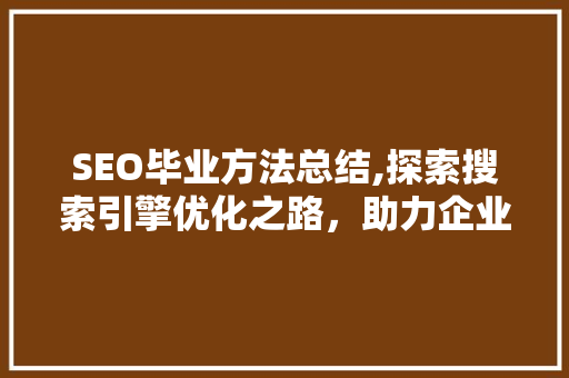 SEO毕业方法总结,探索搜索引擎优化之路，助力企业腾飞
