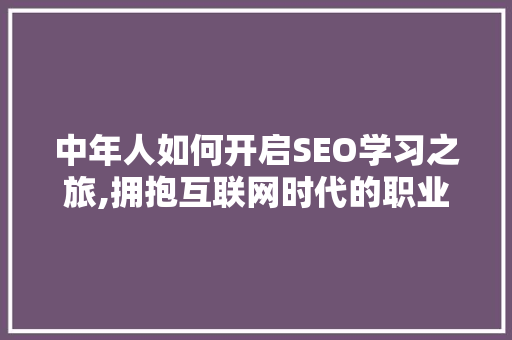 中年人如何开启SEO学习之旅,拥抱互联网时代的职业转型