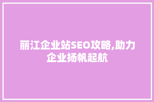 丽江企业站SEO攻略,助力企业扬帆起航