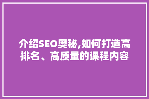介绍SEO奥秘,如何打造高排名、高质量的课程内容