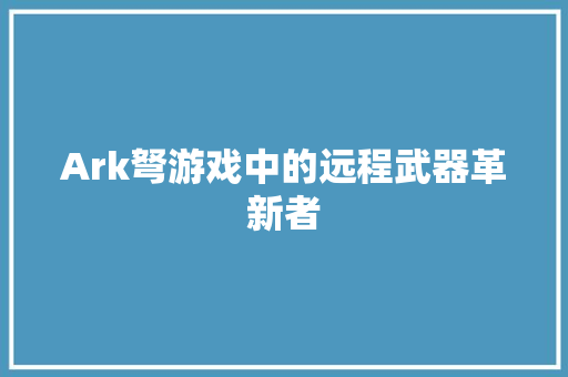 Ark弩游戏中的远程武器革新者