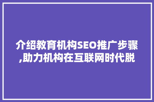 介绍教育机构SEO推广步骤,助力机构在互联网时代脱颖而出