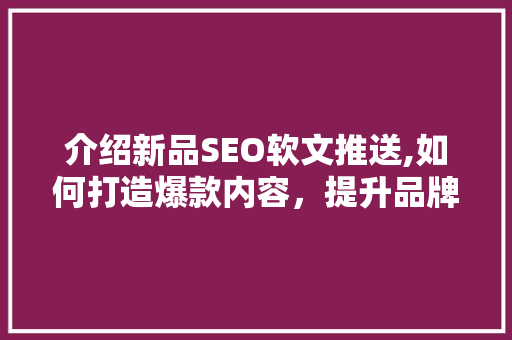 介绍新品SEO软文推送,如何打造爆款内容，提升品牌影响力
