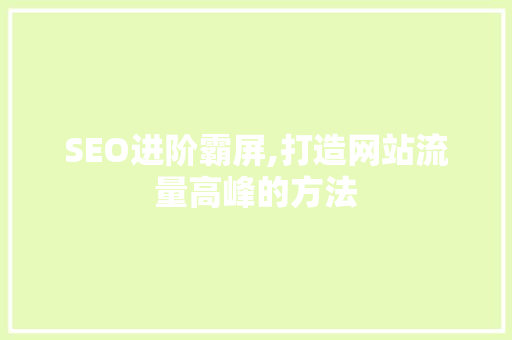 SEO进阶霸屏,打造网站流量高峰的方法