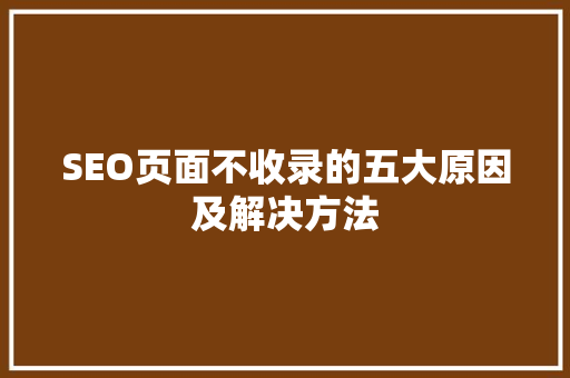 SEO页面不收录的五大原因及解决方法