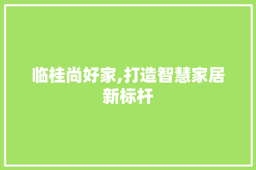 临桂尚好家,打造智慧家居新标杆