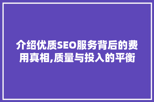介绍优质SEO服务背后的费用真相,质量与投入的平衡之路