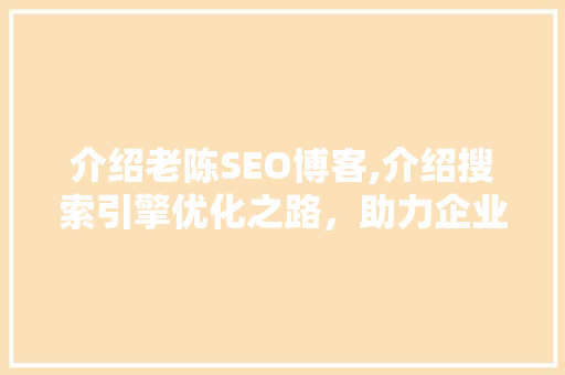 介绍老陈SEO博客,介绍搜索引擎优化之路，助力企业网站流量提升