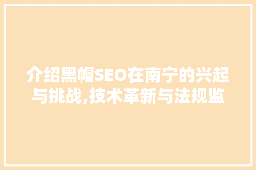 介绍黑帽SEO在南宁的兴起与挑战,技术革新与法规监管的碰撞