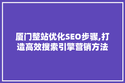 厦门整站优化SEO步骤,打造高效搜索引擎营销方法