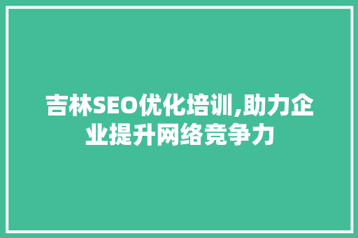吉林SEO优化培训,助力企业提升网络竞争力