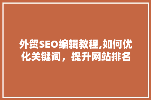 外贸SEO编辑教程,如何优化关键词，提升网站排名