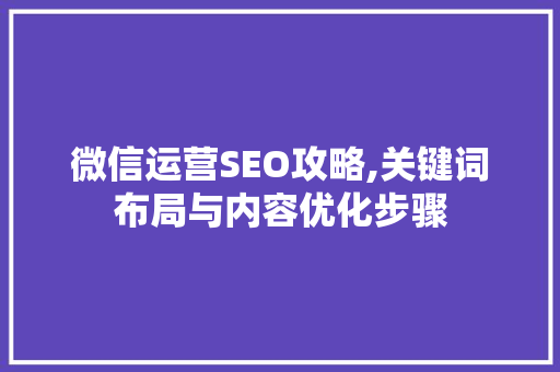 微信运营SEO攻略,关键词布局与内容优化步骤