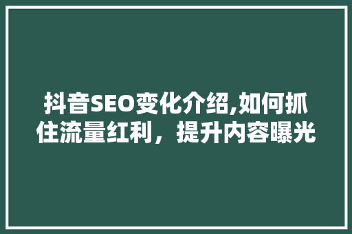 抖音SEO变化介绍,如何抓住流量红利，提升内容曝光