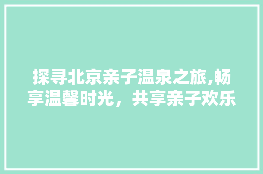 探寻北京亲子温泉之旅,畅享温馨时光，共享亲子欢乐