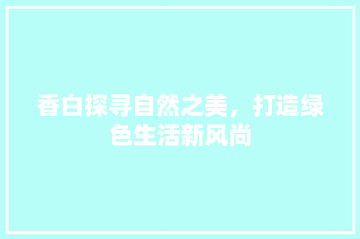 香白探寻自然之美，打造绿色生活新风尚