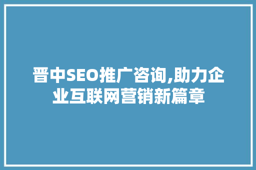 晋中SEO推广咨询,助力企业互联网营销新篇章
