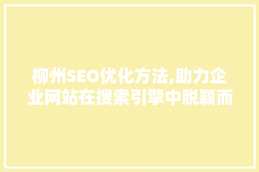 柳州SEO优化方法,助力企业网站在搜索引擎中脱颖而出