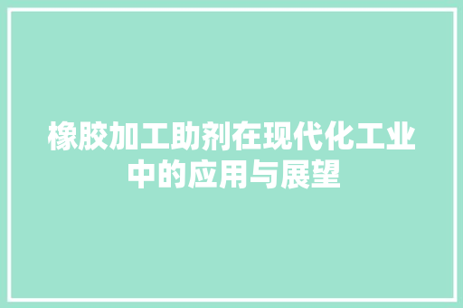 橡胶加工助剂在现代化工业中的应用与展望