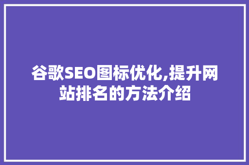 谷歌SEO图标优化,提升网站排名的方法介绍