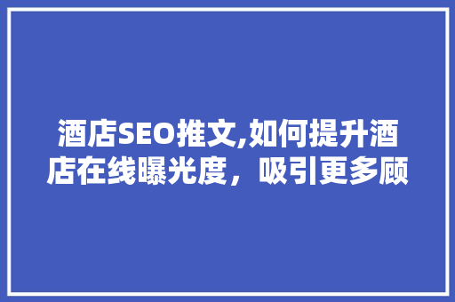 酒店SEO推文,如何提升酒店在线曝光度，吸引更多顾客