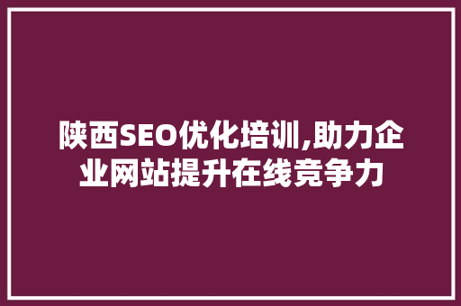 陕西SEO优化培训,助力企业网站提升在线竞争力