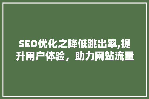 SEO优化之降低跳出率,提升用户体验，助力网站流量增长