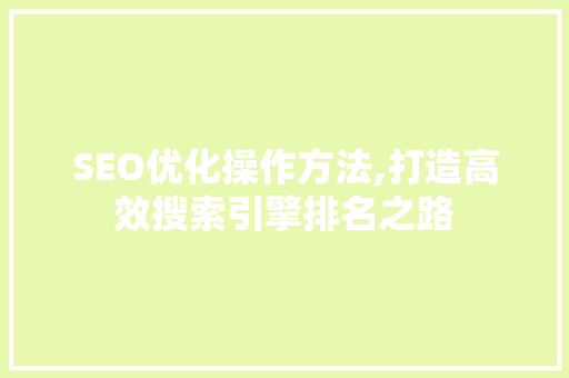SEO优化操作方法,打造高效搜索引擎排名之路
