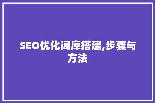 SEO优化词库搭建,步骤与方法