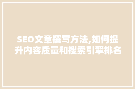 SEO文章撰写方法,如何提升内容质量和搜索引擎排名