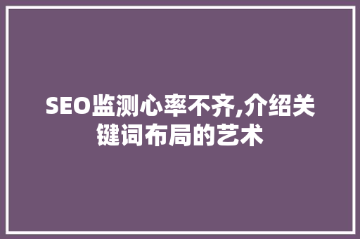 SEO监测心率不齐,介绍关键词布局的艺术