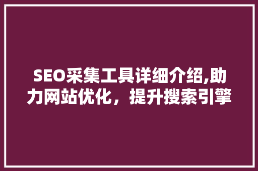 SEO采集工具详细介绍,助力网站优化，提升搜索引擎排名