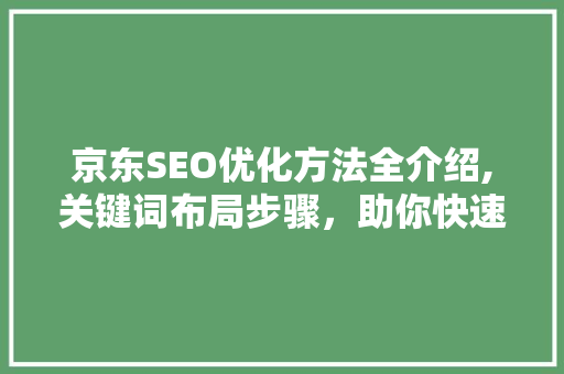 京东SEO优化方法全介绍,关键词布局步骤，助你快速提升店铺流量