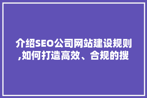 介绍SEO公司网站建设规则,如何打造高效、合规的搜索引擎优化平台  第1张