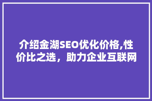介绍金湖SEO优化价格,性价比之选，助力企业互联网腾飞