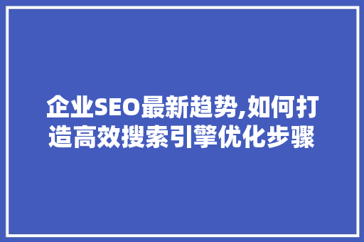 企业SEO最新趋势,如何打造高效搜索引擎优化步骤