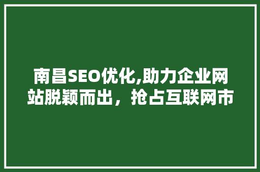 南昌SEO优化,助力企业网站脱颖而出，抢占互联网市场先机