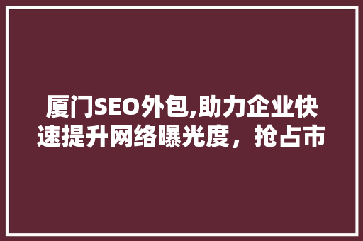 厦门SEO外包,助力企业快速提升网络曝光度，抢占市场先机