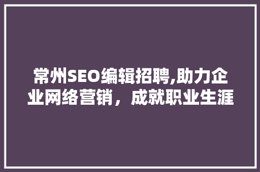 常州SEO编辑招聘,助力企业网络营销，成就职业生涯新篇章