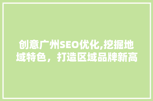 创意广州SEO优化,挖掘地域特色，打造区域品牌新高度