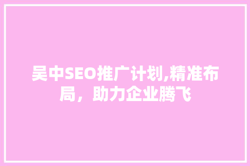 吴中SEO推广计划,精准布局，助力企业腾飞