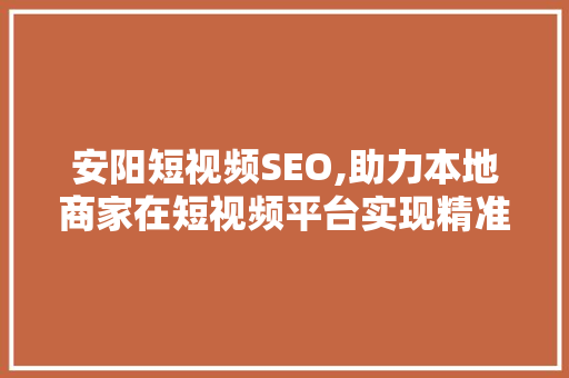 安阳短视频SEO,助力本地商家在短视频平台实现精准营销